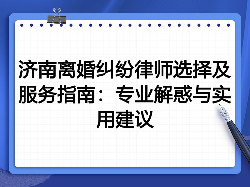 济南离婚纠纷律师选择及服务指南：专业解惑与实用建议