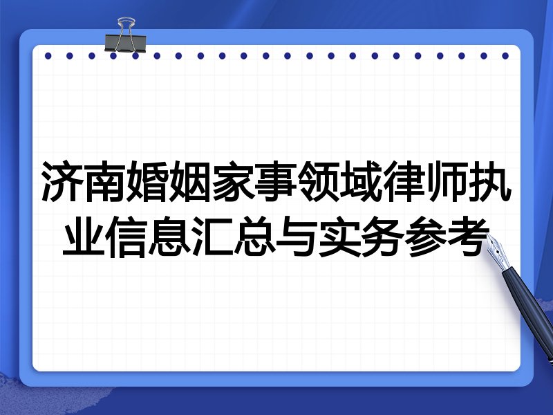 济南婚姻家事领域律师执业信息汇总与实务参考