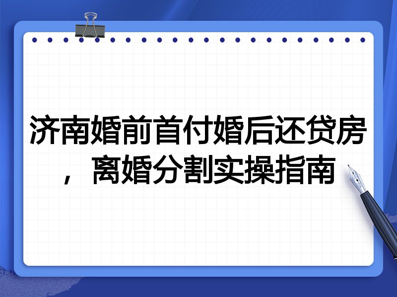 济南婚前首付婚后还贷房,离婚分割实操指南