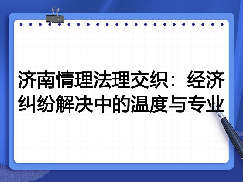 济南情理法理交织:经济纠纷解决中的温度与专业
