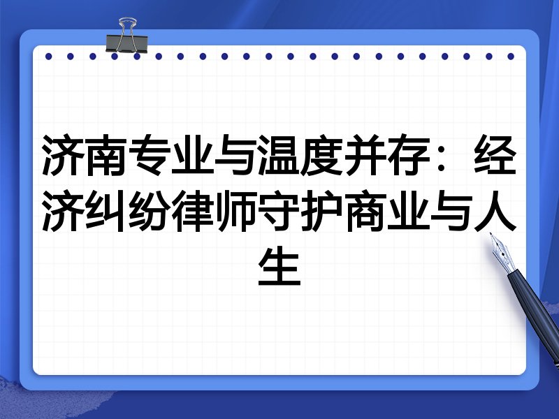 济南专业与温度并存:经济纠纷律师守护商业与人生