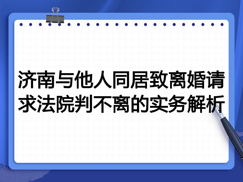 济南与他人同居致离婚请求法院判不离的实务解析