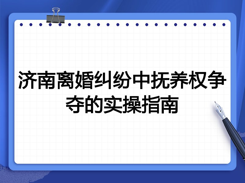 济南离婚纠纷中抚养权争夺的实操指南