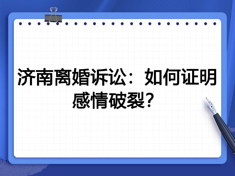济南离婚诉讼:如何证明感情破裂?
