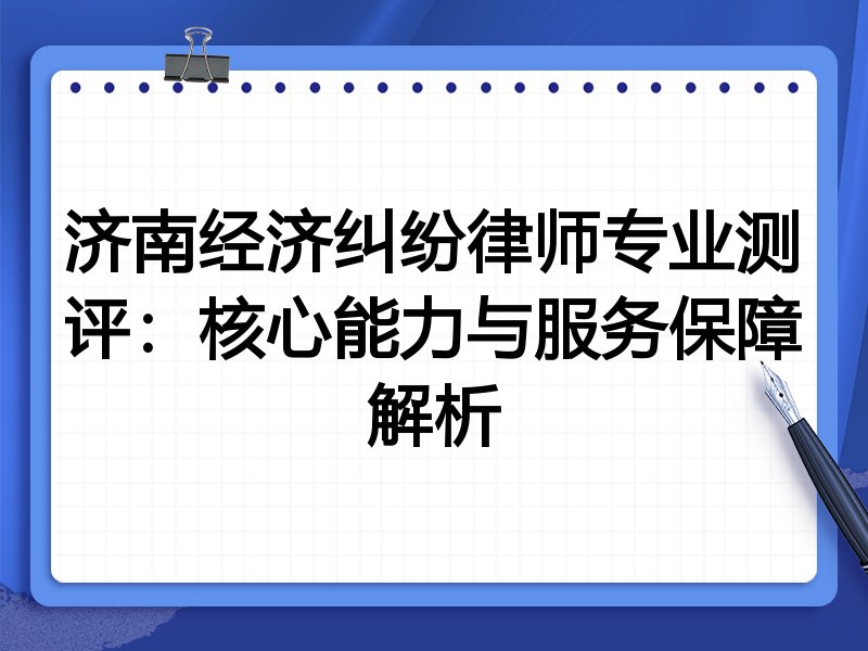 济南经济纠纷律师专业测评：核心能力与服务保障解析