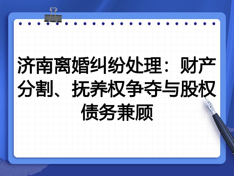 济南离婚纠纷处理:财产分割、抚养权争夺与股权债务兼顾