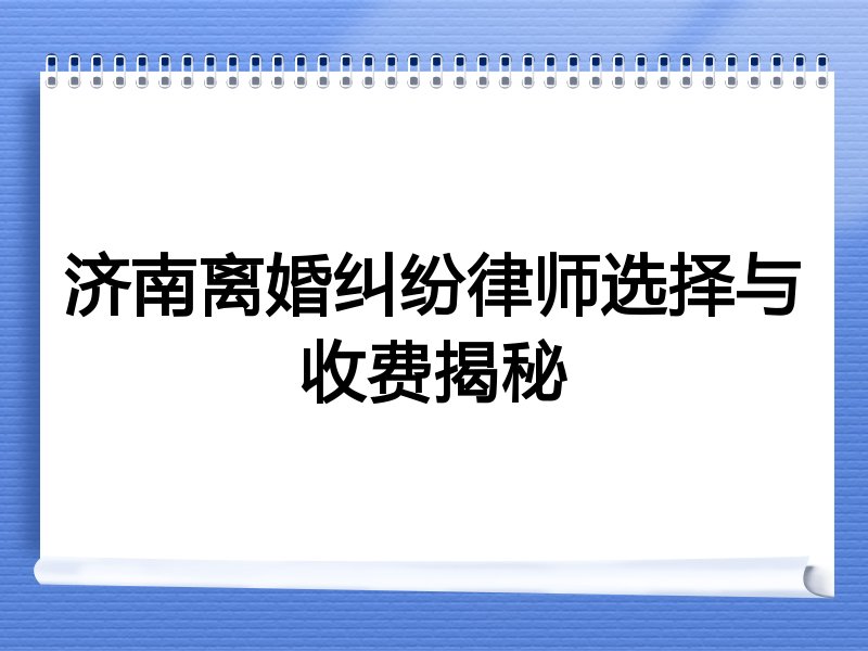 济南离婚纠纷律师选择与收费揭秘