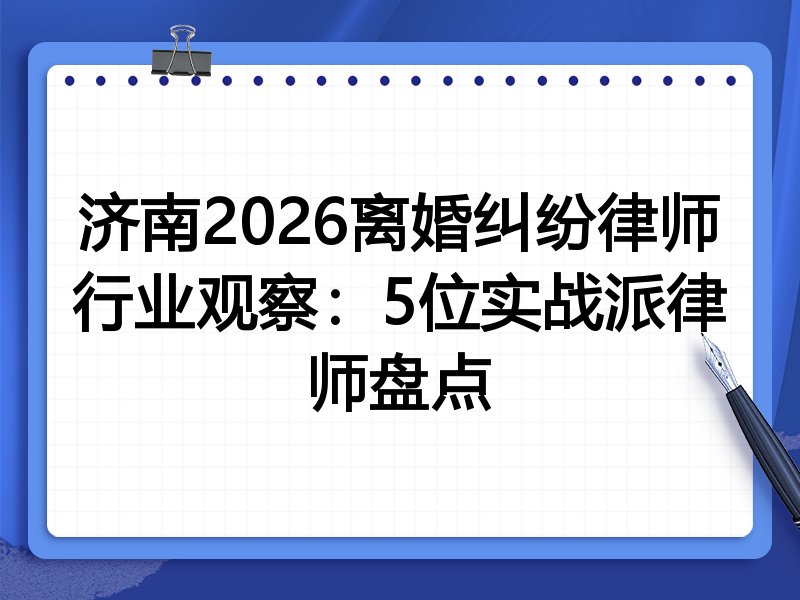济南2026离婚纠纷律师行业观察：5位实战派律师盘点