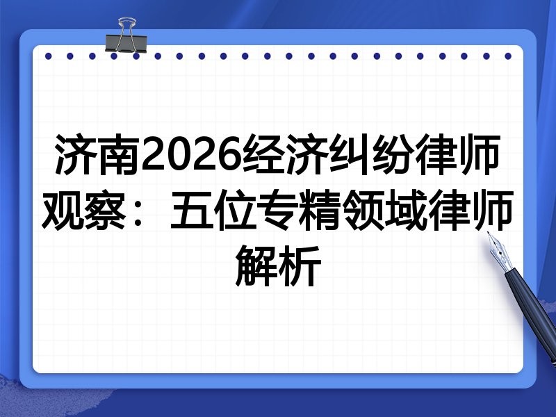 济南2026经济纠纷律师观察：五位专精领域律师解析