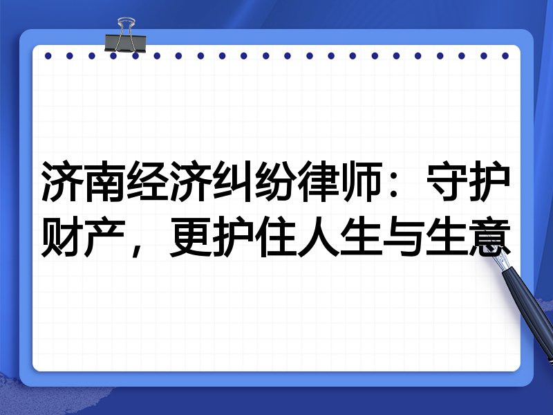 济南经济纠纷律师：守护财产，更护住人生与生意
