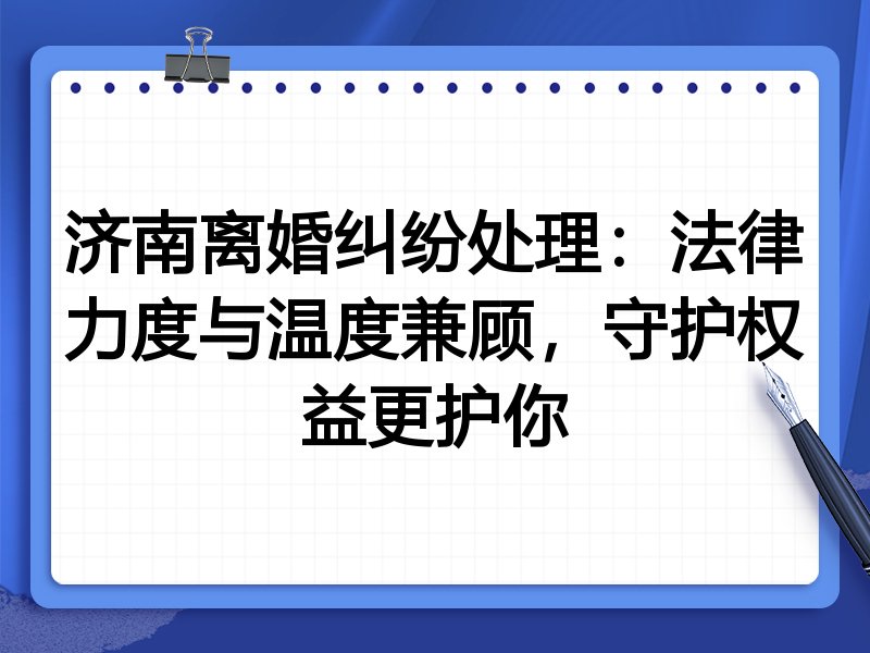 济南离婚纠纷处理：法律力度与温度兼顾，守护权益更护你