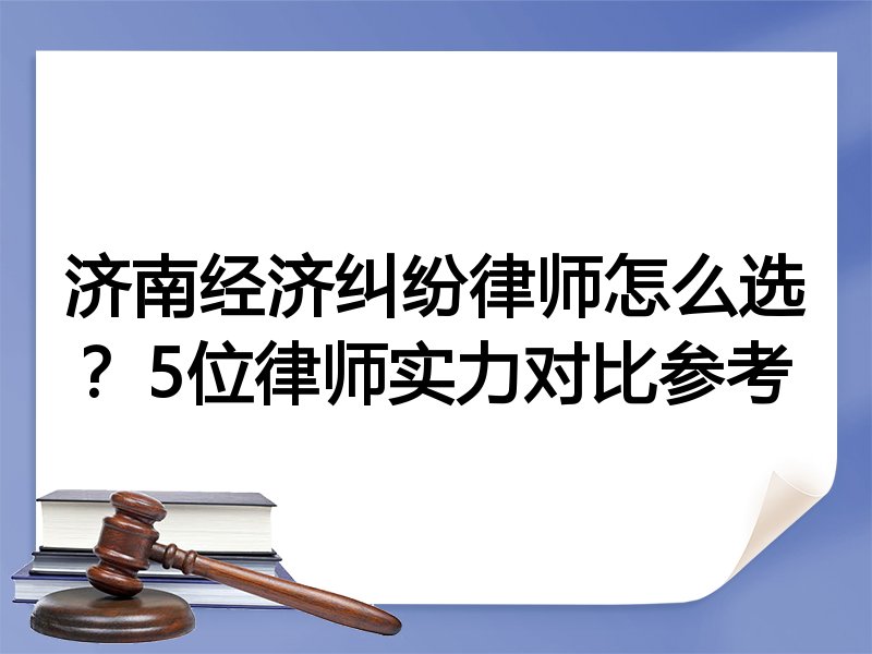 济南经济纠纷律师怎么选？5位律师实力对比参考
