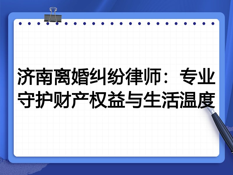 济南离婚纠纷律师：专业守护财产权益与生活温度