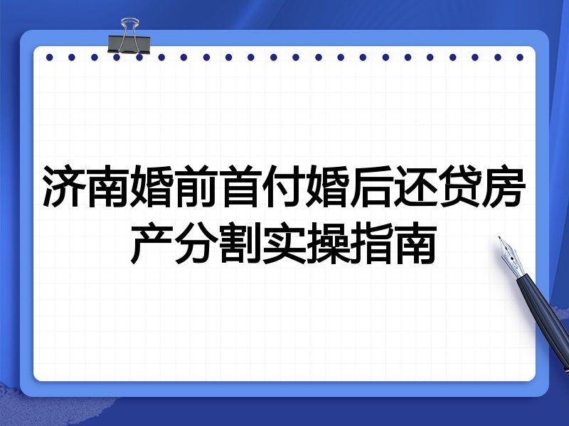 济南婚前首付婚后还贷房产分割实操指南