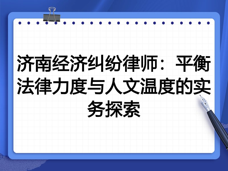 济南经济纠纷律师:平衡法律力度与人文温度的实务探索