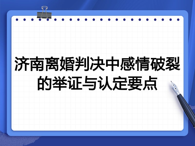 济南离婚判决中感情破裂的举证与认定要点