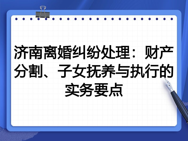 济南离婚纠纷处理:财产分割、子女抚养与执行的实务要点