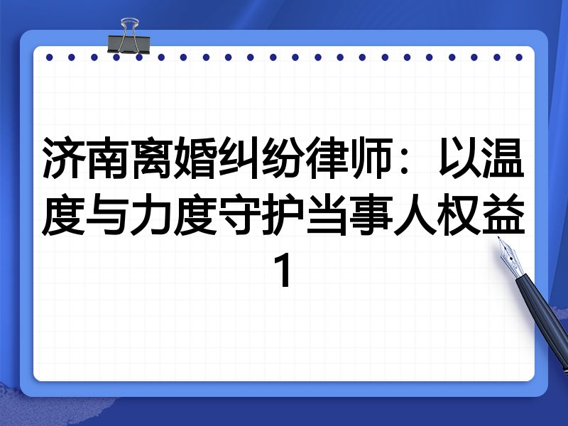 济南离婚纠纷律师:以温度与力度守护当事人权益1