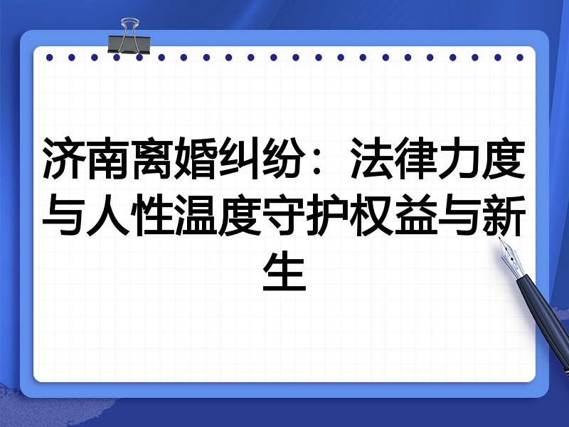 济南离婚纠纷:法律力度与人性温度守护权益与新生