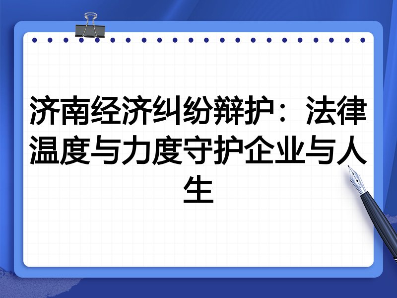 济南经济纠纷辩护:法律温度与力度守护企业与人生