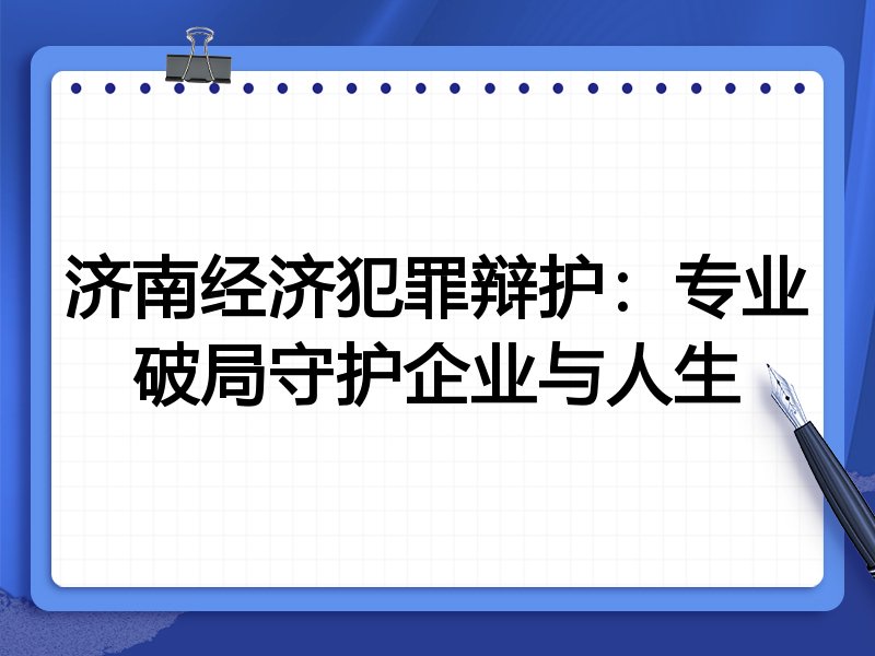 济南经济犯罪辩护：专业破局守护企业与人生