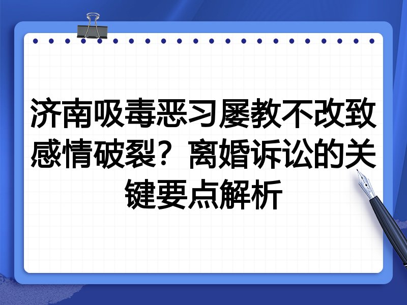 济南吸毒恶习屡教不改致感情破裂？离婚诉讼的关键要点解析