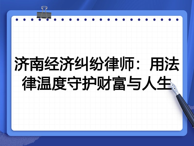 济南经济纠纷律师:用法律温度守护财富与人生