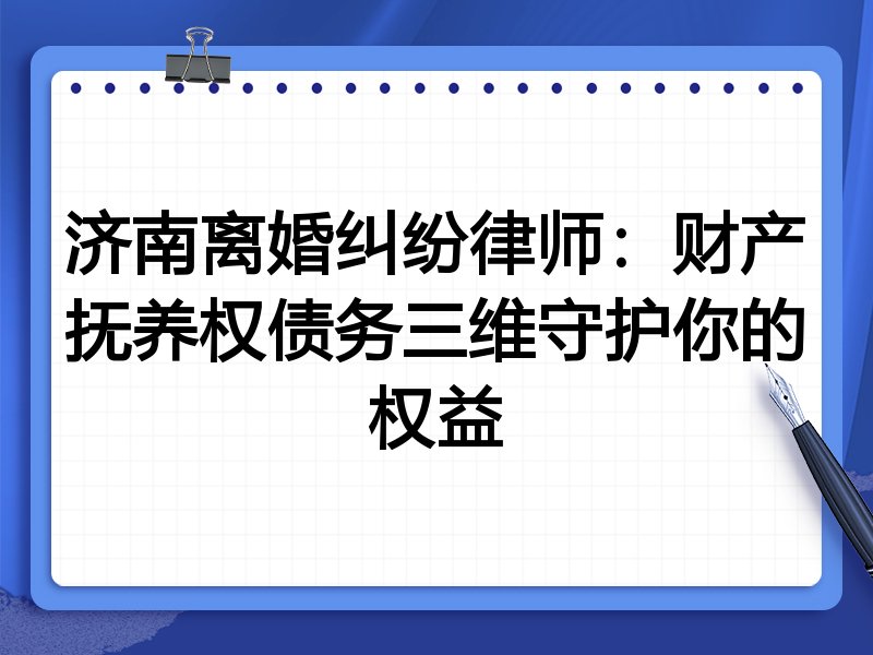 济南离婚纠纷律师：财产抚养权债务三维守护你的权益