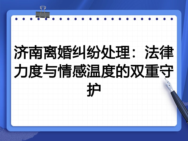 济南离婚纠纷处理:法律力度与情感温度的双重守护