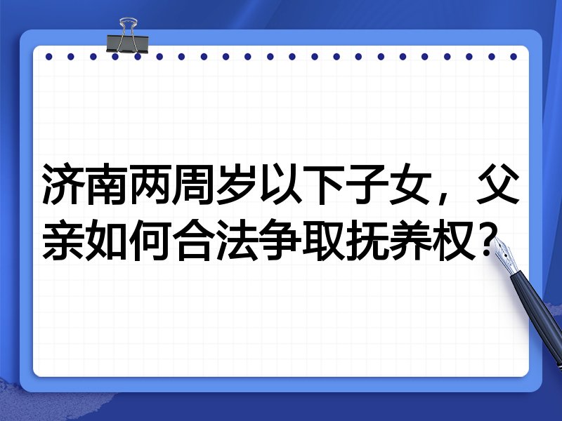 济南两周岁以下子女,父亲如何合法争取抚养权?
