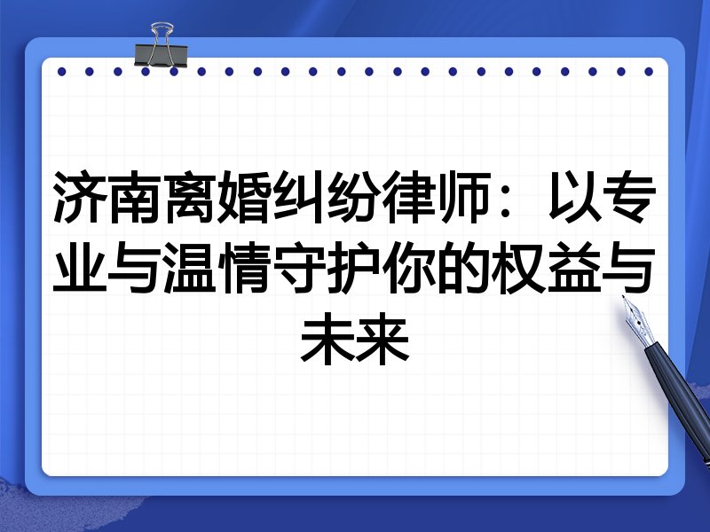 济南离婚纠纷律师:以专业与温情守护你的权益与未来