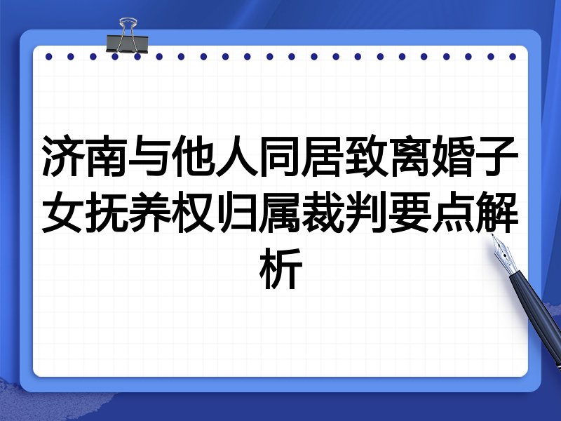 济南与他人同居致离婚子女抚养权归属裁判要点解析