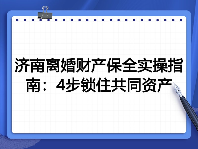 济南离婚财产保全实操指南:4步锁住共同资产