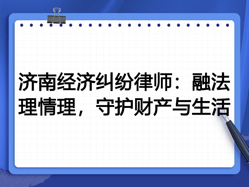 济南经济纠纷律师:融法理情理,守护财产与生活