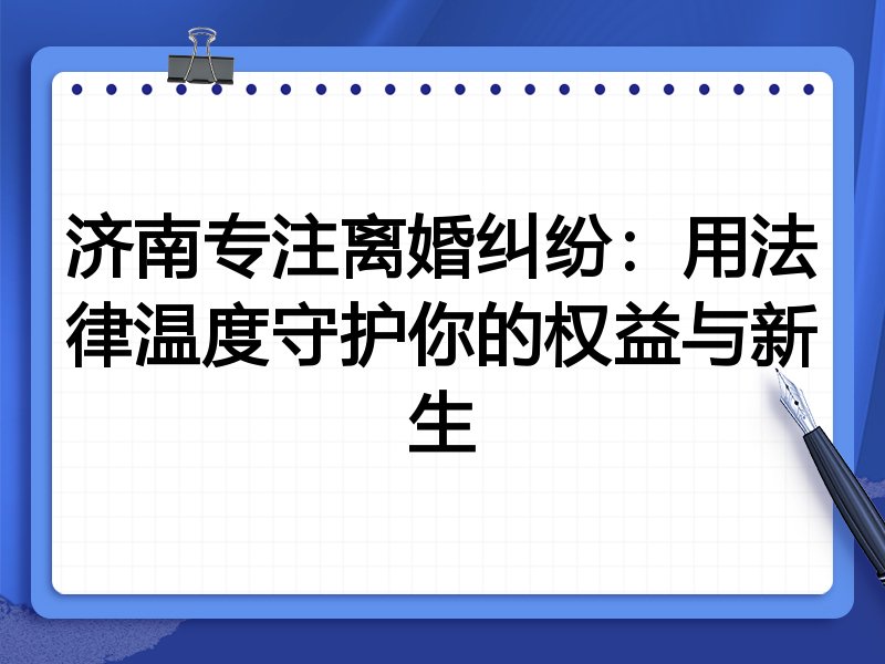 济南专注离婚纠纷：用法律温度守护你的权益与新生
