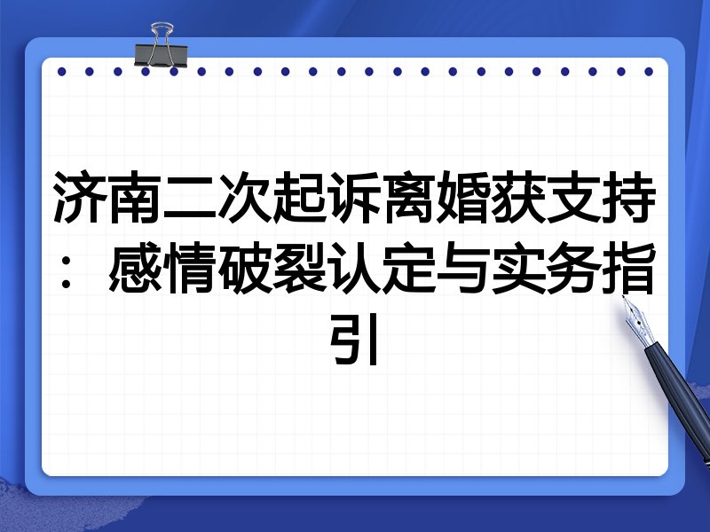 济南二次起诉离婚获支持:感情破裂认定与实务指引