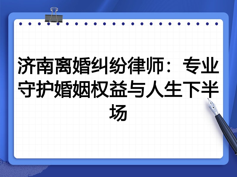 济南离婚纠纷律师:专业守护婚姻权益与人生下半场