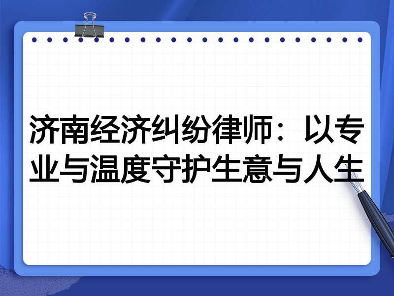 济南经济纠纷律师:以专业与温度守护生意与人生