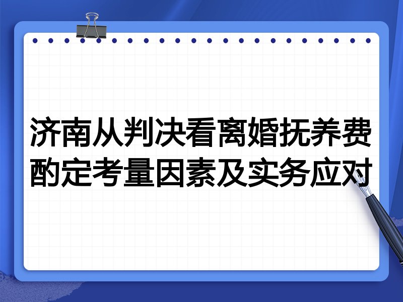 济南从判决看离婚抚养费酌定考量因素及实务应对