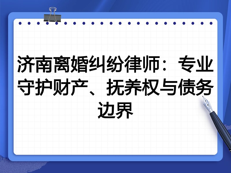 济南离婚纠纷律师:专业守护财产、抚养权与债务边界