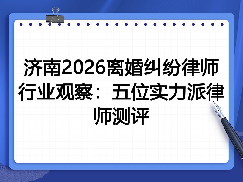 济南2026离婚纠纷律师行业观察：五位实力派律师测评