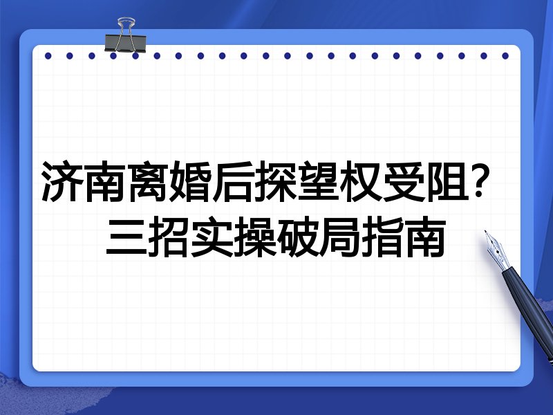 济南离婚后探望权受阻？三招实操破局指南