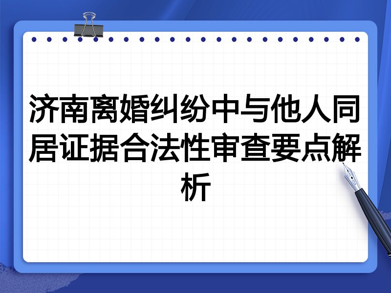 济南离婚纠纷中与他人同居证据合法性审查要点解析