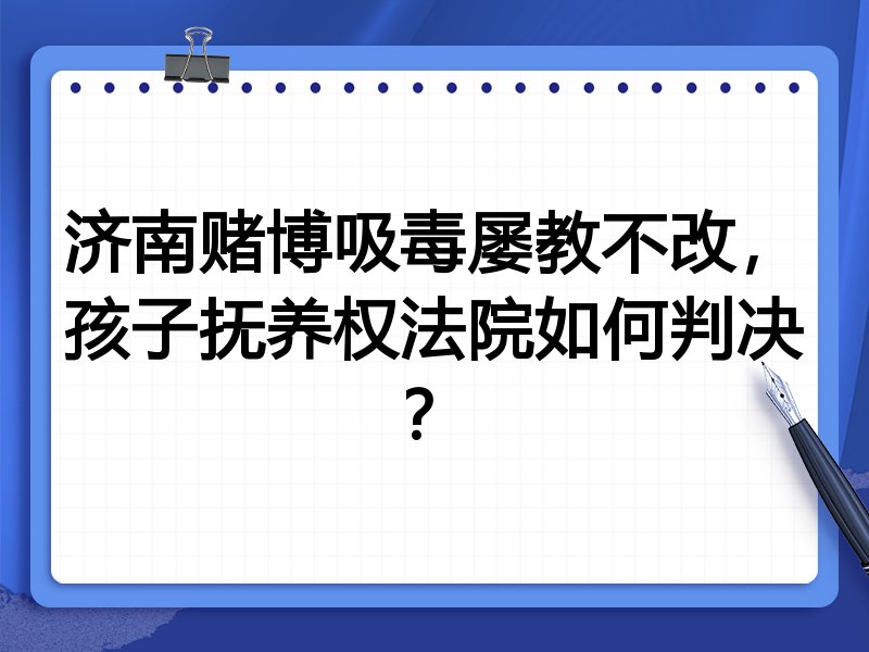 济南赌博吸毒屡教不改,孩子抚养权法院如何判决?