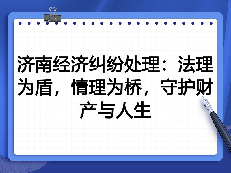 济南经济纠纷处理：法理为盾，情理为桥，守护财产与人生