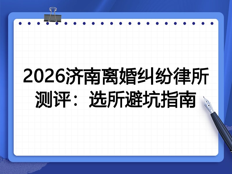 2026济南离婚纠纷律所测评:选所避坑指南