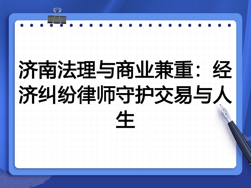 济南法理与商业兼重:经济纠纷律师守护交易与人生