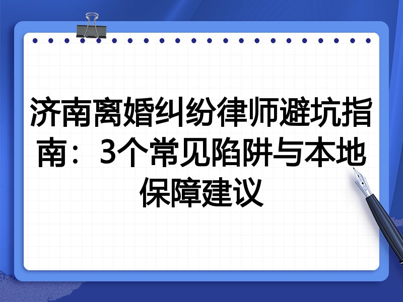 济南离婚纠纷律师避坑指南：3个常见陷阱与本地保障建议