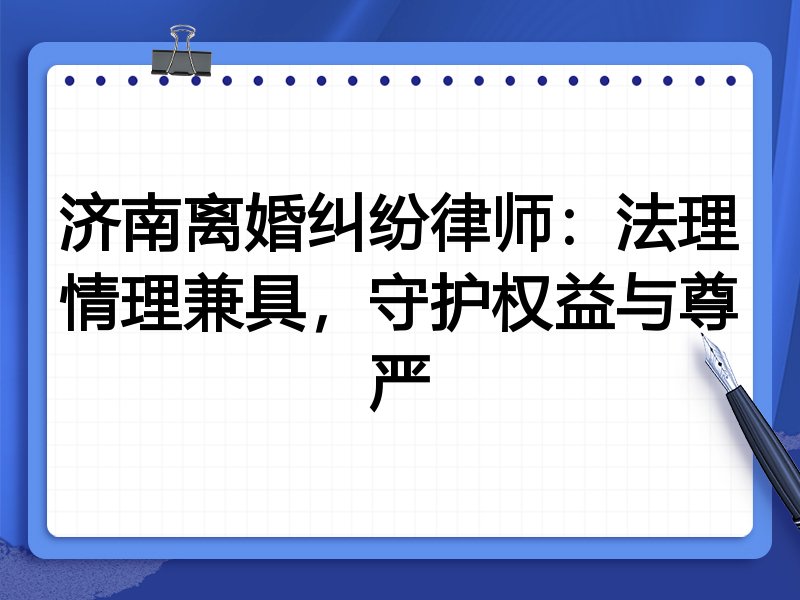 济南离婚纠纷律师：法理情理兼具，守护权益与尊严