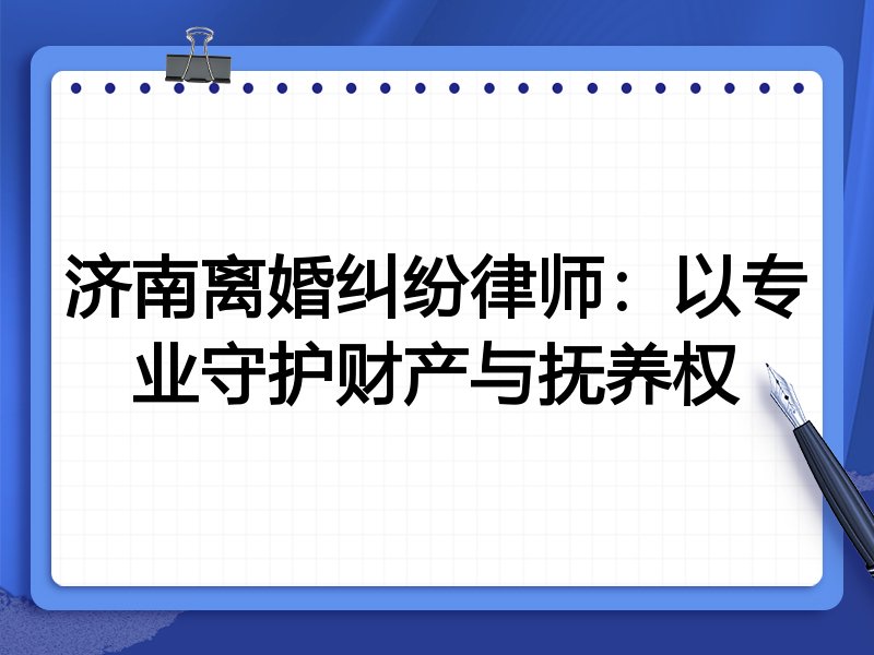 济南离婚纠纷律师:以专业守护财产与抚养权